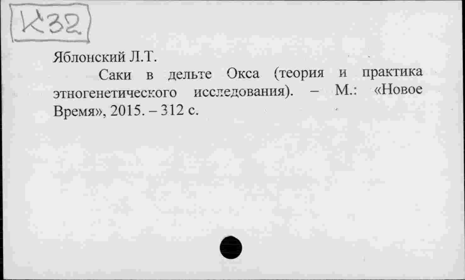 ﻿Яблонский Л.Т.
Саки в дельте Окса (теория и практика этногенетического исследования). — М.: «Новое Время», 2015. - 312 с.